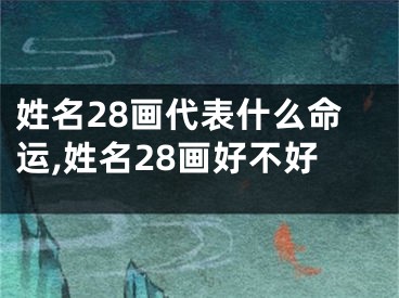 姓名28画代表什么命运,姓名28画好不好