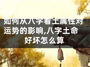 如何从八字看土属性对运势的影响,八字土命好坏怎么算