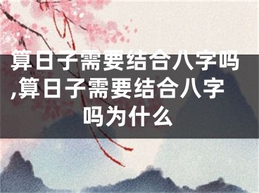 算日子需要结合八字吗,算日子需要结合八字吗为什么