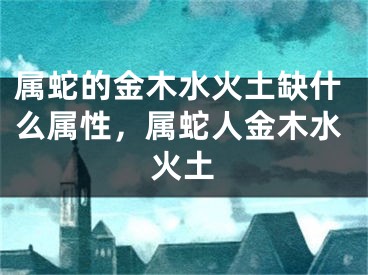 属蛇的金木水火土缺什么属性，属蛇人金木水火土