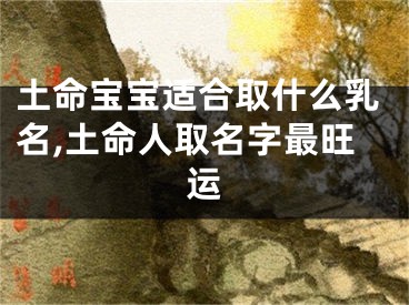 土命宝宝适合取什么乳名,土命人取名字最旺运