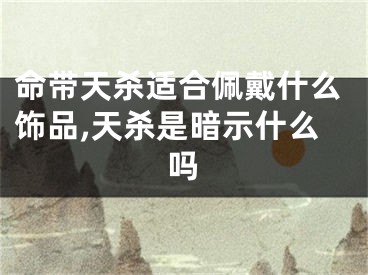 命带天杀适合佩戴什么饰品,天杀是暗示什么吗