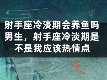 射手座冷淡期会养鱼吗男生，射手座冷淡期是不是我应该热情点