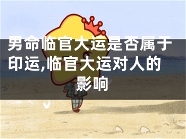 男命临官大运是否属于印运,临官大运对人的影响