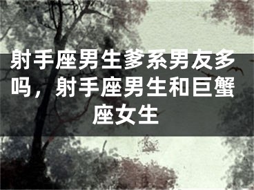 射手座男生爹系男友多吗，射手座男生和巨蟹座女生
