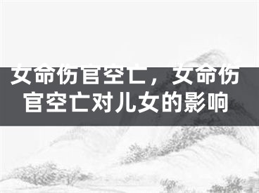 女命伤官空亡，女命伤官空亡对儿女的影响