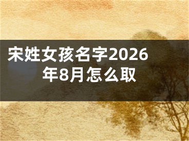 宋姓女孩名字2026年8月怎么取