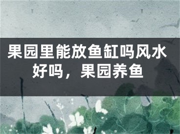 果园里能放鱼缸吗风水好吗，果园养鱼