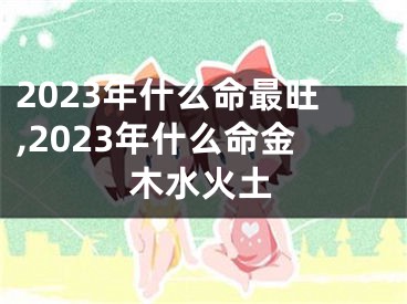 2023年什么命最旺,2023年什么命金木水火土