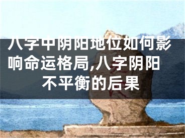八字中阴阳地位如何影响命运格局,八字阴阳不平衡的后果