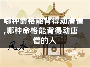 哪种命格能背得动唐僧,哪种命格能背得动唐僧的人