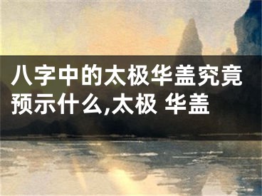 八字中的太极华盖究竟预示什么,太极 华盖