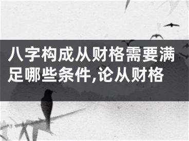 八字构成从财格需要满足哪些条件,论从财格