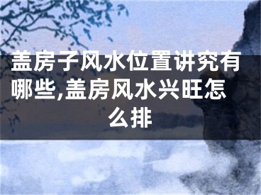 盖房子风水位置讲究有哪些,盖房风水兴旺怎么排