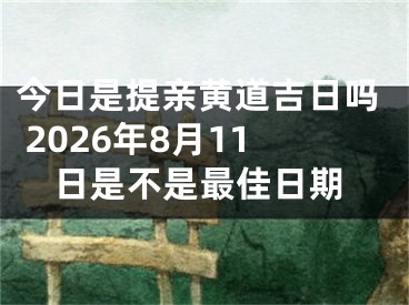 今日是提亲黄道吉日吗 2026年8月11日是不是最佳日期