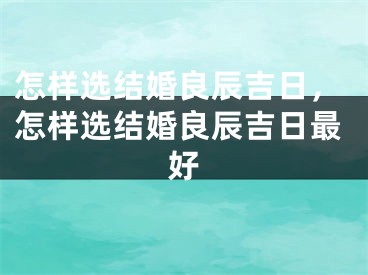 怎样选结婚良辰吉日，怎样选结婚良辰吉日最好