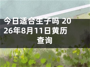 今日适合生子吗 2026年8月11日黄历查询