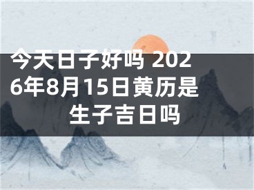 今天日子好吗 2026年8月15日黄历是生子吉日吗