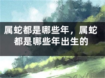 属蛇都是哪些年，属蛇都是哪些年出生的