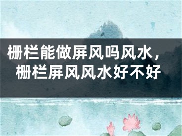 栅栏能做屏风吗风水，栅栏屏风风水好不好