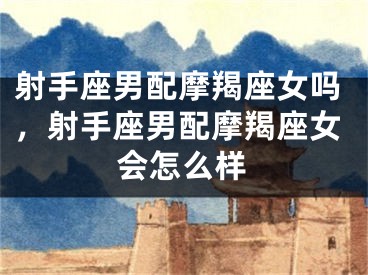 射手座男配摩羯座女吗，射手座男配摩羯座女会怎么样