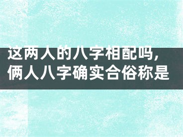 这两人的八字相配吗,俩人八字确实合俗称是