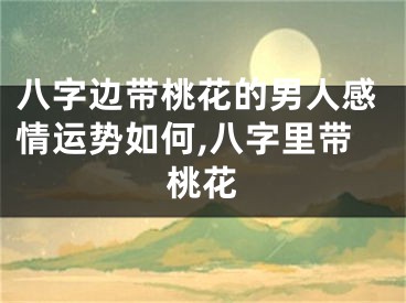八字边带桃花的男人感情运势如何,八字里带桃花