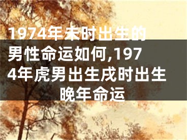 1974年未时出生的男性命运如何,1974年虎男出生戌时出生晚年命运