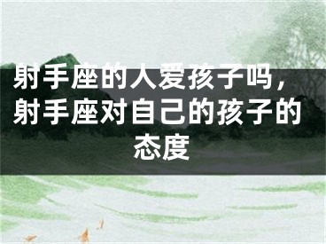 射手座的人爱孩子吗，射手座对自己的孩子的态度