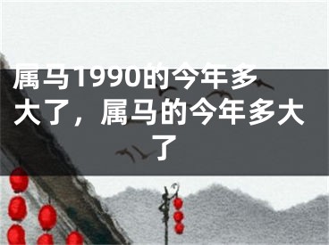 属马1990的今年多大了，属马的今年多大了