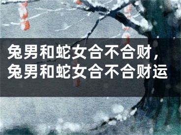兔男和蛇女合不合财，兔男和蛇女合不合财运