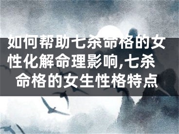 如何帮助七杀命格的女性化解命理影响,七杀命格的女生性格特点
