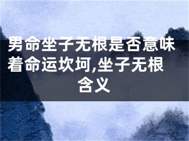男命坐子无根是否意味着命运坎坷,坐子无根含义