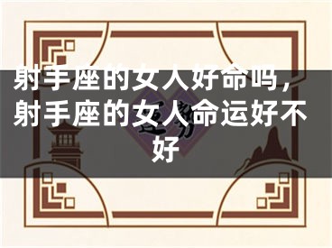 射手座的女人好命吗，射手座的女人命运好不好