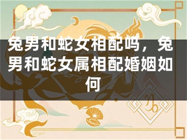 兔男和蛇女相配吗，兔男和蛇女属相配婚姻如何