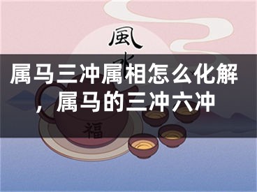 属马三冲属相怎么化解，属马的三冲六冲