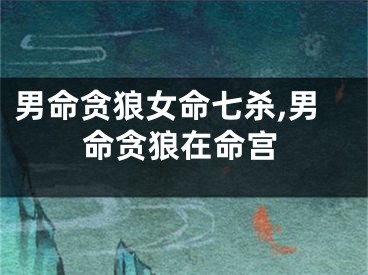 男命贪狼女命七杀,男命贪狼在命宫