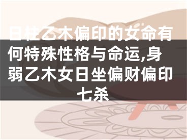日柱乙木偏印的女命有何特殊性格与命运,身弱乙木女日坐偏财偏印七杀