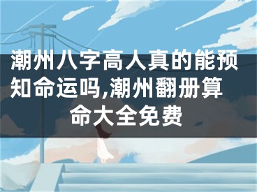 潮州八字高人真的能预知命运吗,潮州翻册算命大全免费