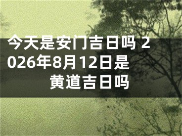 今天是安门吉日吗 2026年8月12日是黄道吉日吗