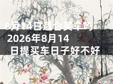 8月14日适合买车吗 2026年8月14日提买车日子好不好