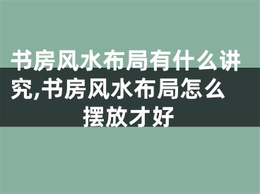 书房风水布局有什么讲究,书房风水布局怎么摆放才好