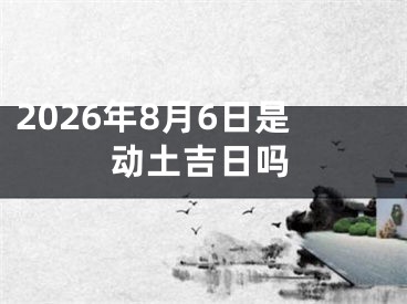 2026年8月6日是动土吉日吗