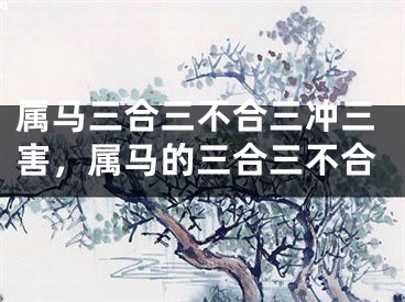 属马三合三不合三冲三害，属马的三合三不合