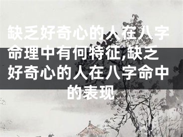 缺乏好奇心的人在八字命理中有何特征,缺乏好奇心的人在八字命中的表现