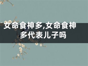 女命食神多,女命食神多代表儿子吗