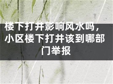 楼下打井影响风水吗，小区楼下打井该到哪部门举报