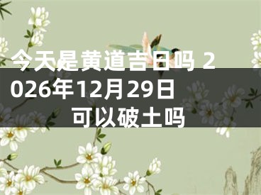 今天是黄道吉日吗 2026年12月29日可以破土吗