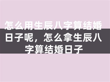怎么用生辰八字算结婚日子呢，怎么拿生辰八字算结婚日子