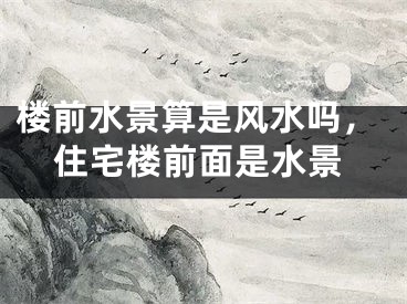 楼前水景算是风水吗，住宅楼前面是水景